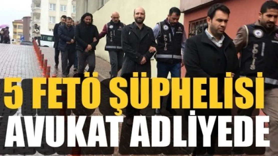 5 FETÖ ŞÜPHELİSİ AVUKAT ADLİYEDE