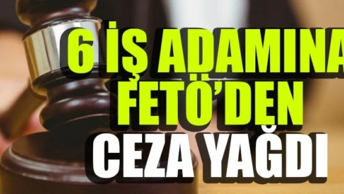6 İŞ ADAMINA FETÖ'DEN CEZA YAĞDI