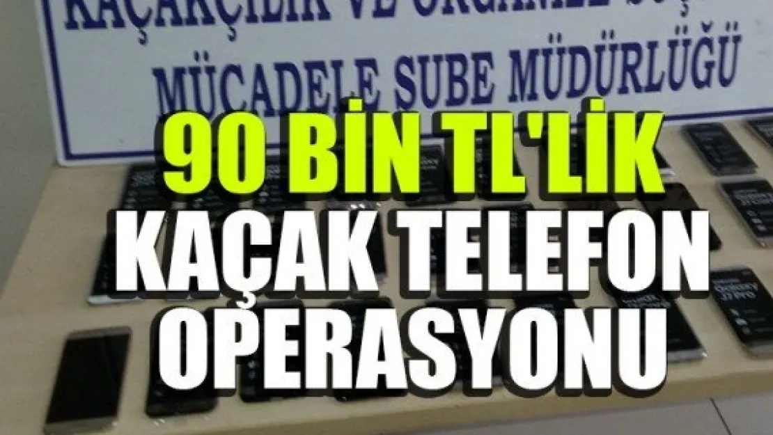 90 BİN TL'LİK KAÇAK TELEFON OPERASYONU