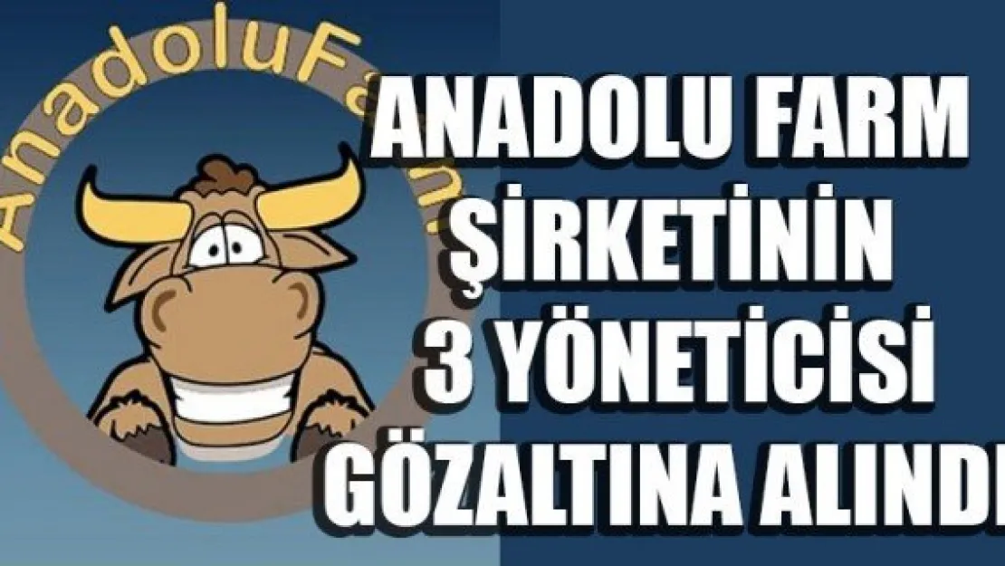 ANADOLU FARM ŞİRKETİNİN 3 YÖNETİCİSİ GÖZALTINA ALINDI