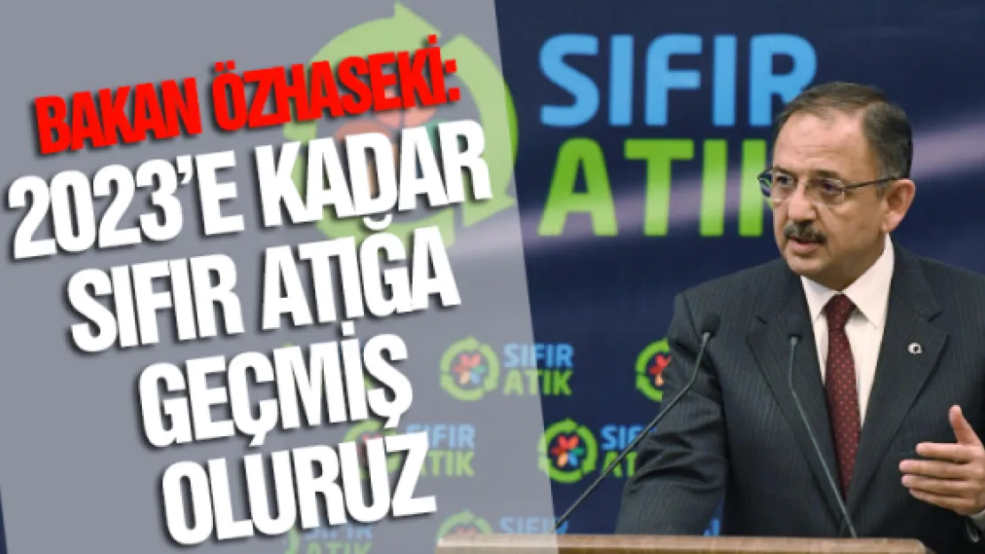 Bakan Özhaseki: 2023'E KADAR SIFIR ATIĞA GEÇMİŞ OLURUZ