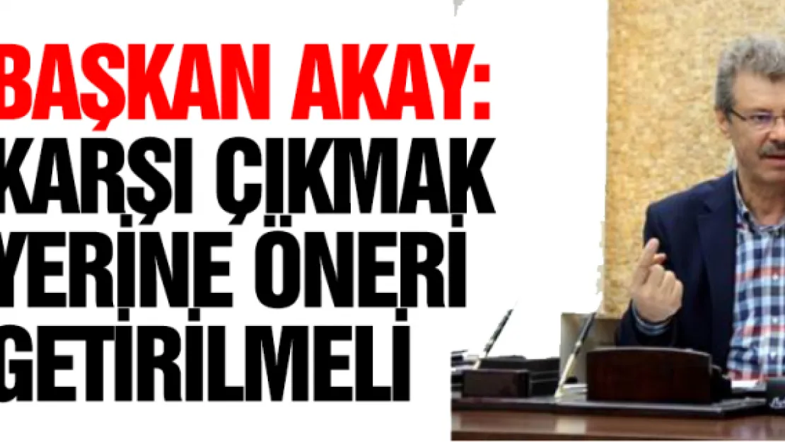 Başkan Akay: Karşı çıkmak yerine öneri getirilmeli 