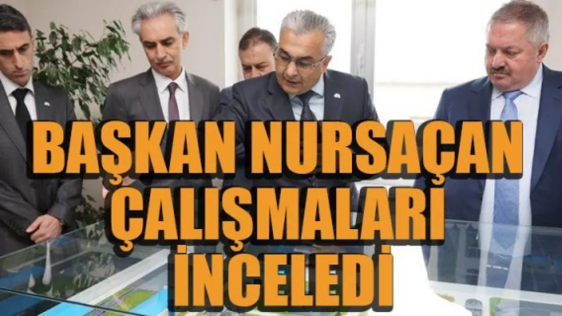 BAŞKAN NURSAÇAN ÇALIŞMALARI İNCELEDİ