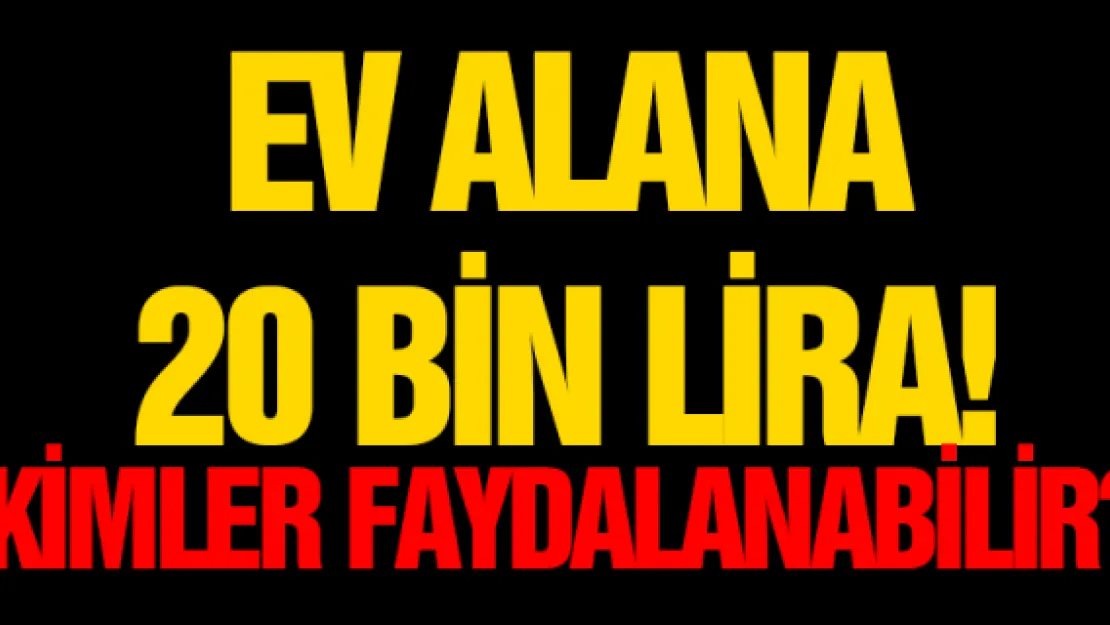 Ev alana 20 bin lira! Kimler faydalanabilir?