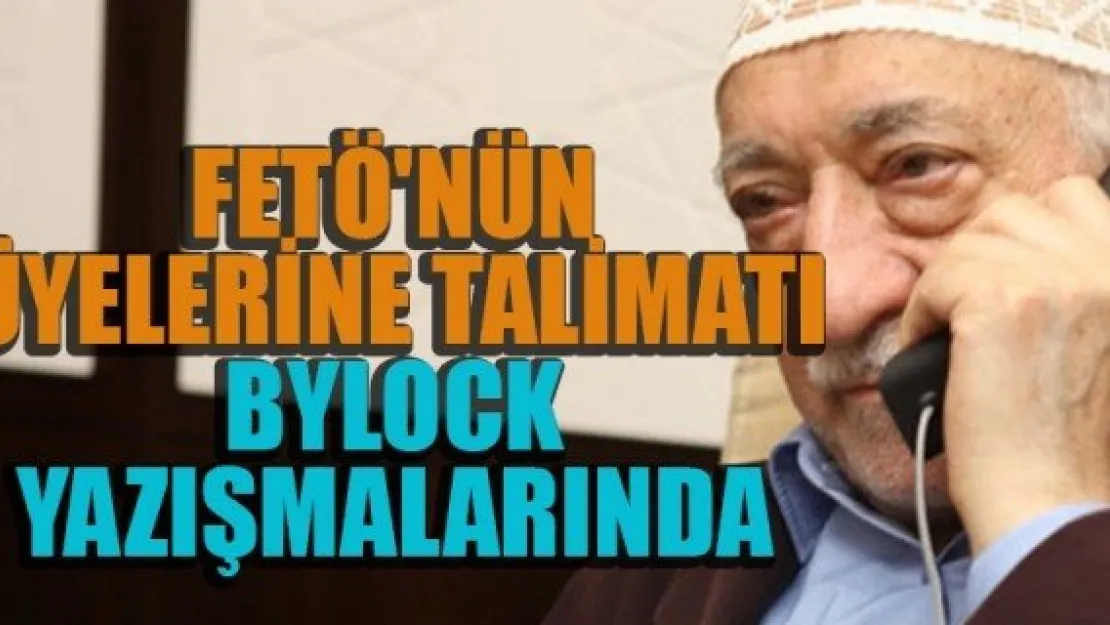 FETÖ'NÜN ÜYELERİNE TALİMATI BYLOCK YAZIŞMALARINDA