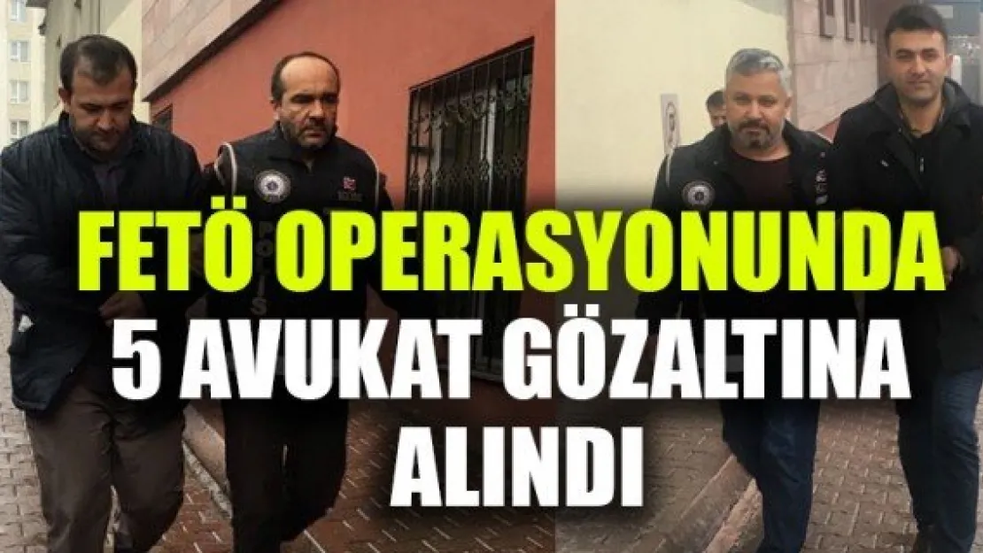 FETÖ  OPERASYONUNDA  5 AVUKAT  GÖZALTINA ALINDI