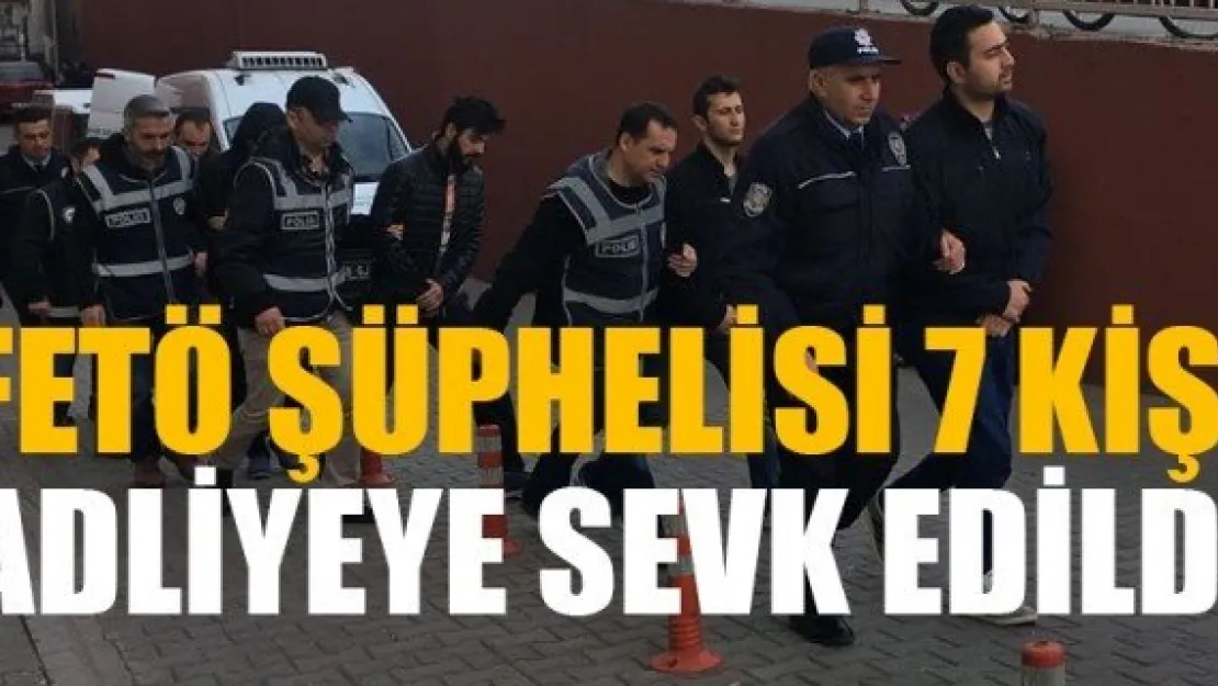 FETÖ ŞÜPHELİSİ 7 KİŞİ ADLİYEYE SEVK EDİLDİ