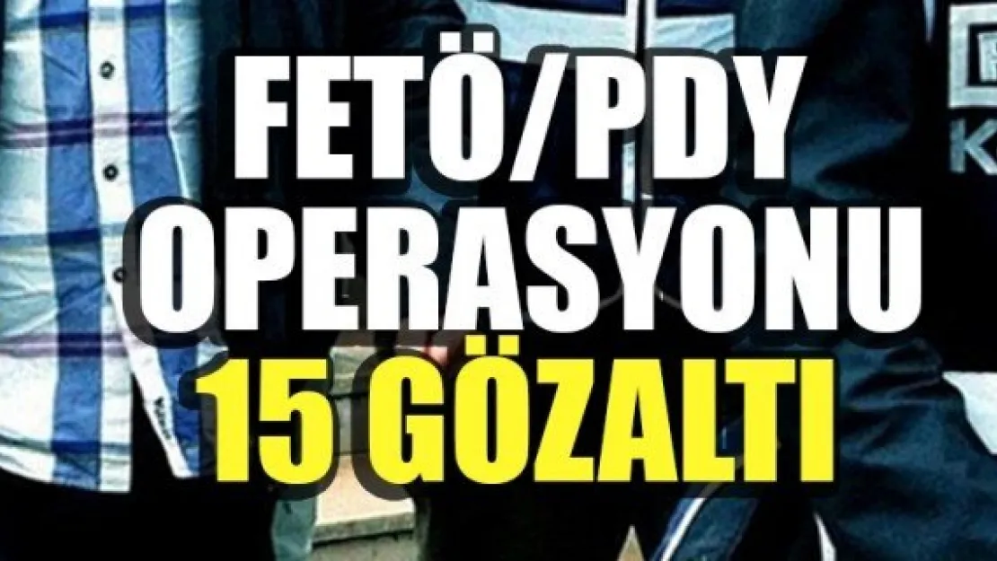 FETÖ/PDY OPERASYONU 15 GÖZALTI