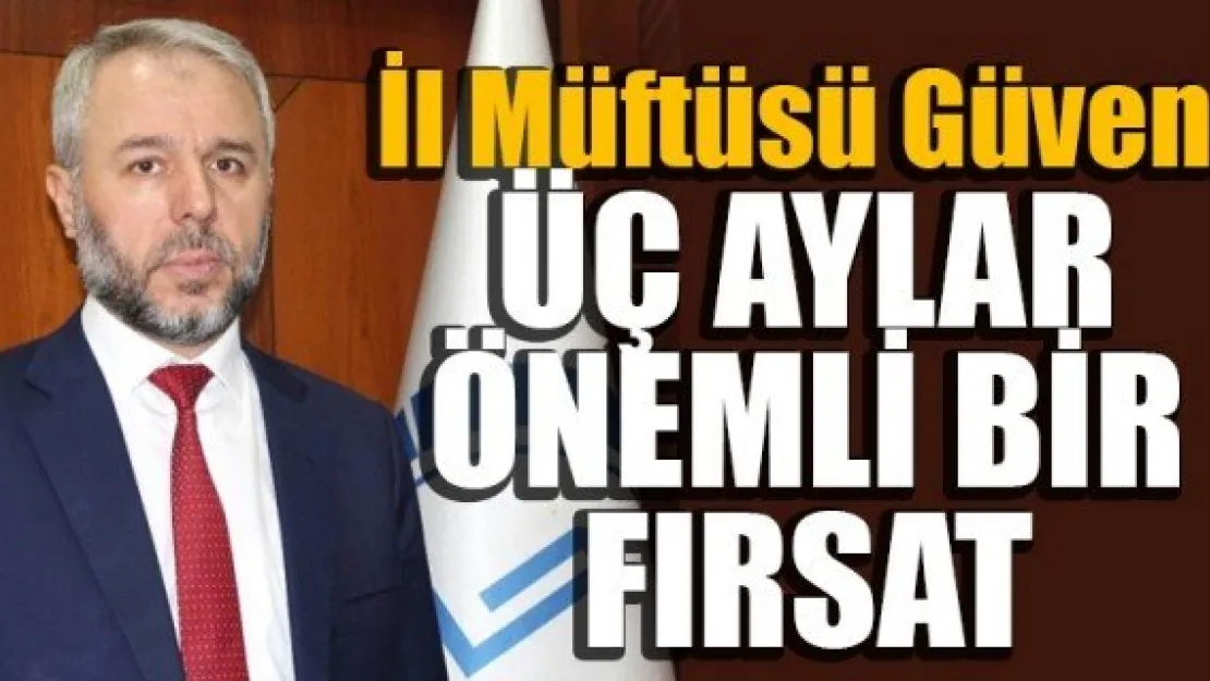 İl Müftüsü Güven: ÜÇ AYLAR ÖNEMLİ BİR FIRSAT