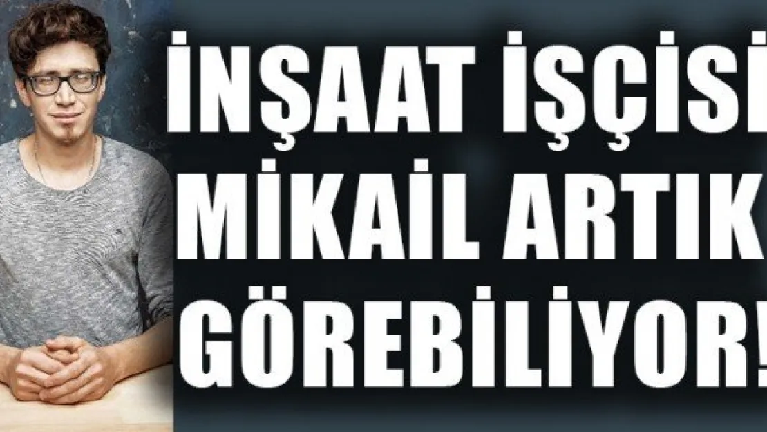 İNŞAAT İŞÇİSİ MİKAİL ARTIK GÖREBİLİYOR!