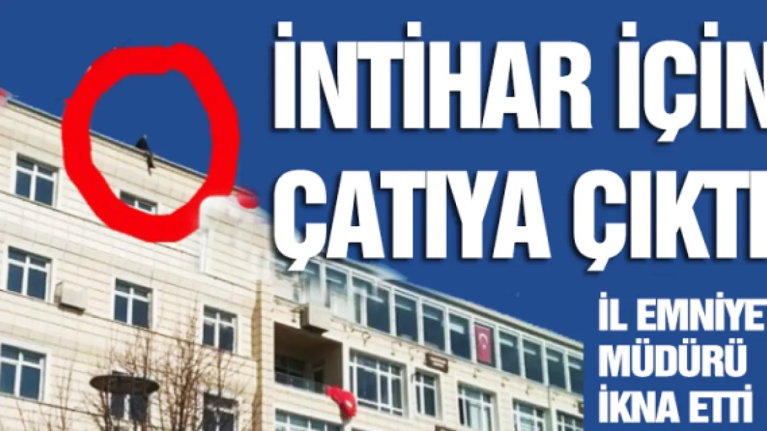 İntihar için çatıya çıktı, Emniyet Müdürü ikna etti