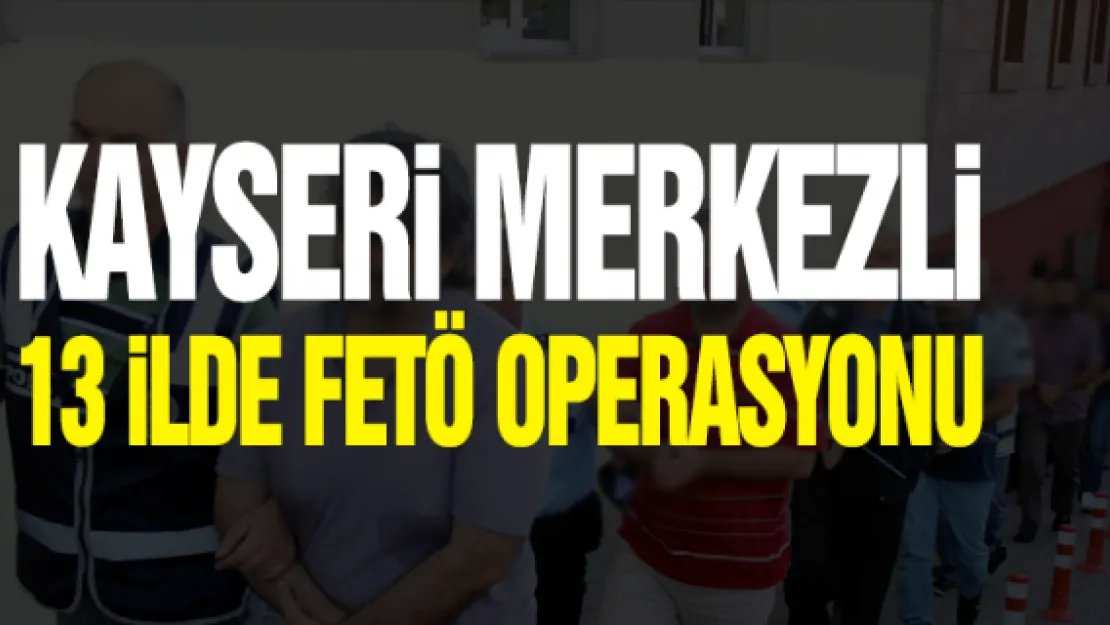 KAYSERi MERKEZLi 13 iLDE FETÖ OPERASYONU