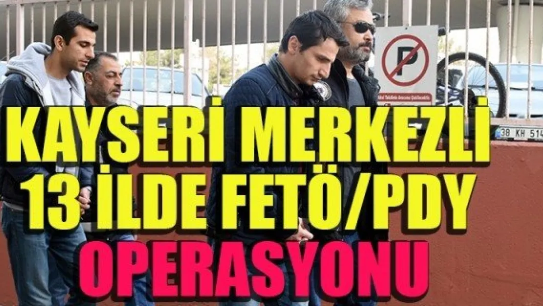 KAYSERİ MERKEZLİ 13 İLDE FETÖ/PDY OPERASYONU