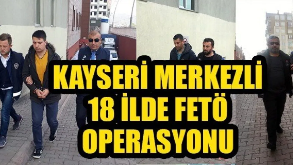 KAYSERİ MERKEZLİ 18 İLDE FETÖ OPERASYONU