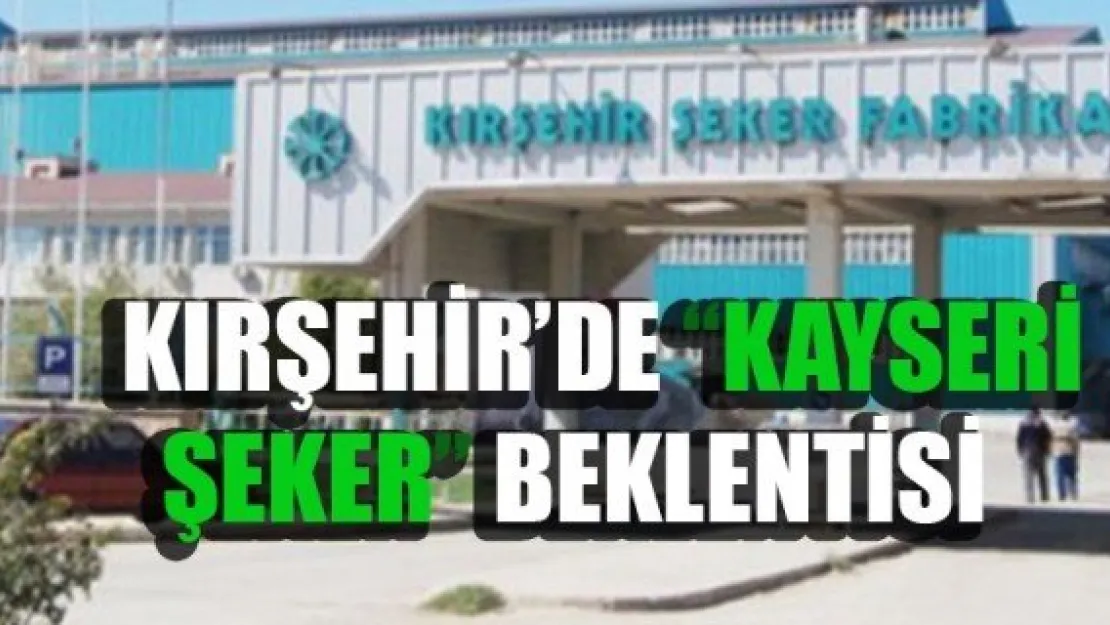 KIRŞEHİR'DE 'KAYSERİ ŞEKER' BEKLENTİSİ