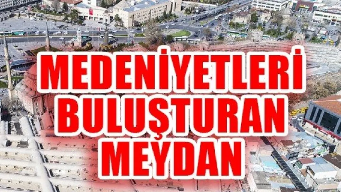 MEDENİYETLERİ BULUŞTURAN MEYDAN