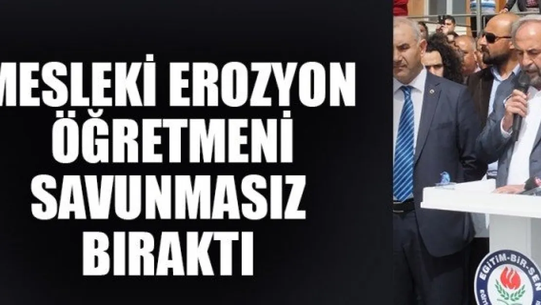 MESLEKİ EROZYON ÖĞRETMENİ SAVUNMASIZ BIRAKTI