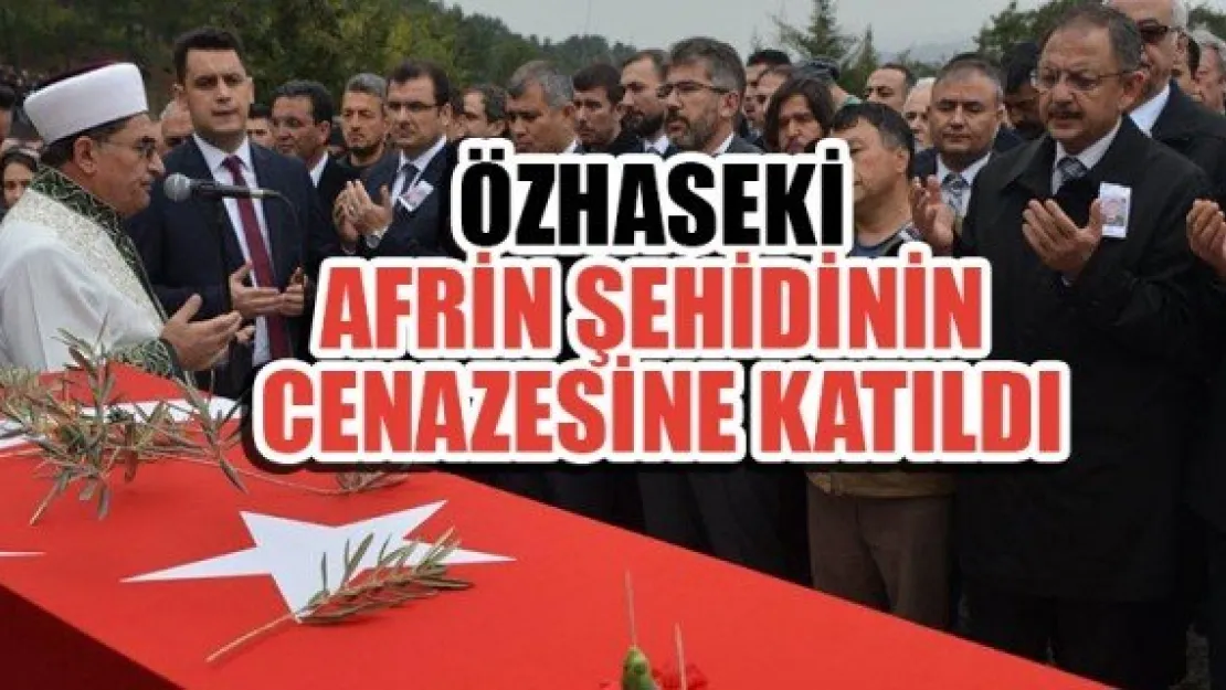 ÖZHASEKİ, AFRİN ŞEHİDİNİN CENAZESİNE KATILDI