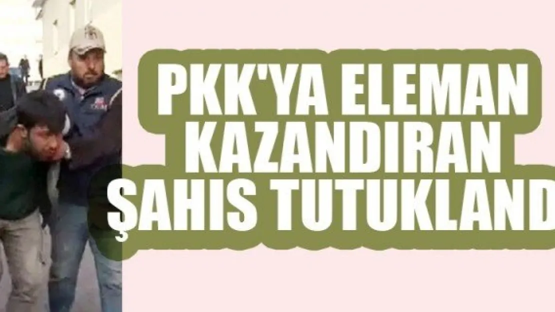 PKK'YA ELEMAN KAZANDIRAN ŞAHIS TUTUKLANDI