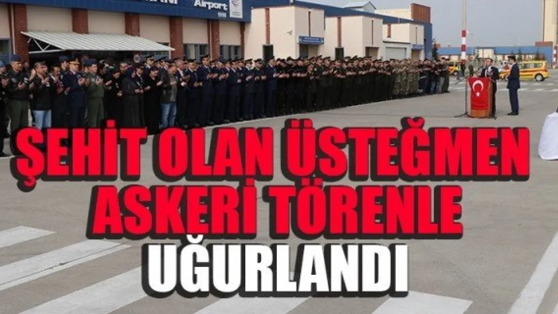 ŞEHİT OLAN ÜSTEĞMEN ASKERİ TÖRENLE UĞURLANDI