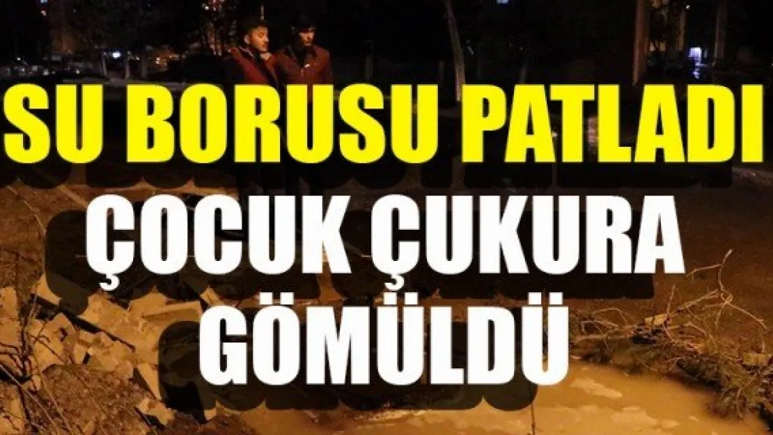 SU BORUSU PATLADI, ÇOCUK ÇUKURA GÖMÜLDÜ