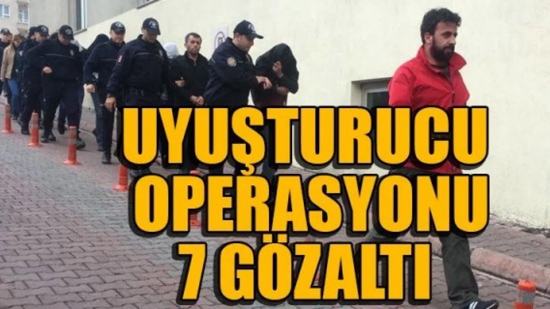 UYUŞTURUCU OPERASYONU: 7 GÖZALTI