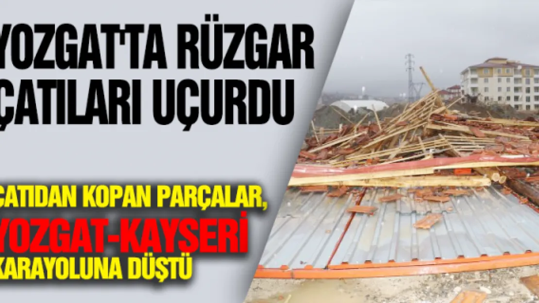 Yozgat'ta rüzgar çatıları uçurdu