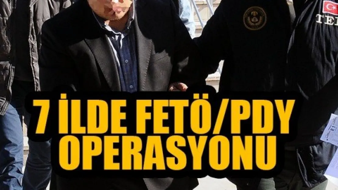 7 İLDE FETÖ/PDY OPERASYONU