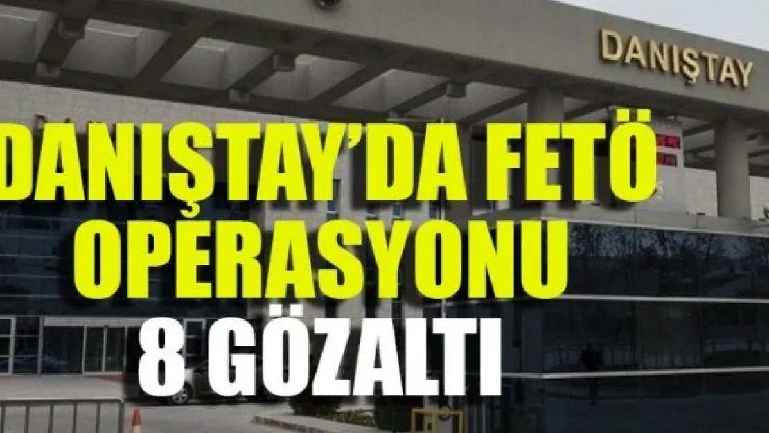 DANIŞTAY'DA FETÖ OPERASYONU: 8 GÖZALTI