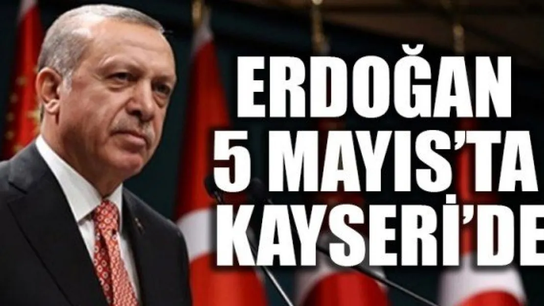 ERDOĞAN 5 MAYIS'TA KAYSERİ'DE