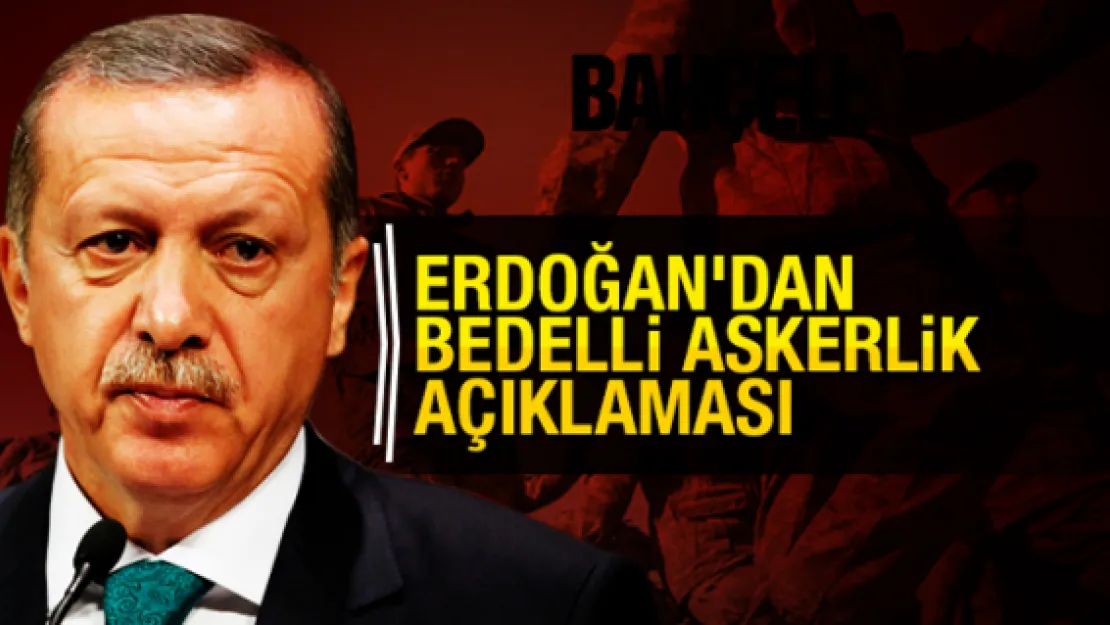 ERDOĞAN'DAN BEDELLİ ASKERLİK AÇIKLAMASI