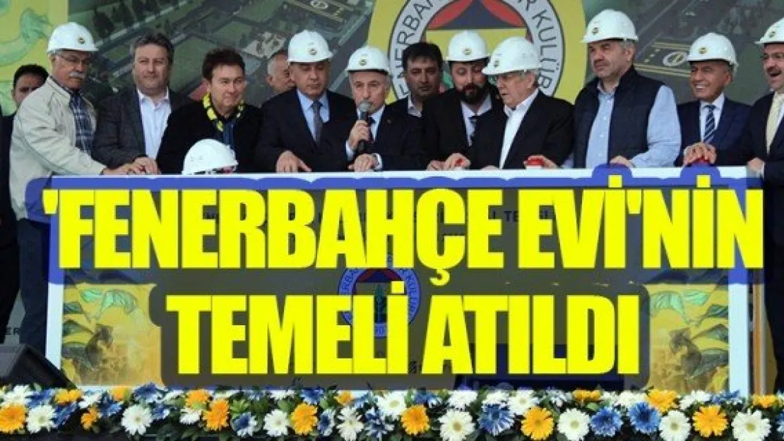 'FENERBAHÇE EVİ'NİN TEMELİ ATILDI