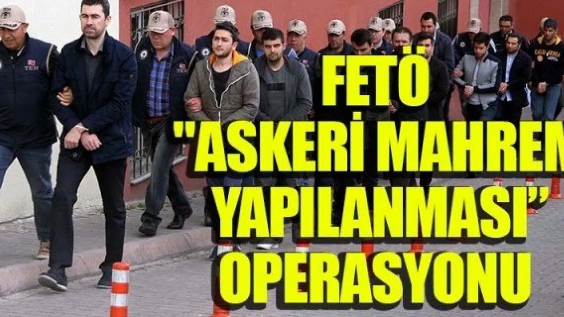 FETÖ &quotASKERİ MAHREM YAPILANMASI' OPERASYONU