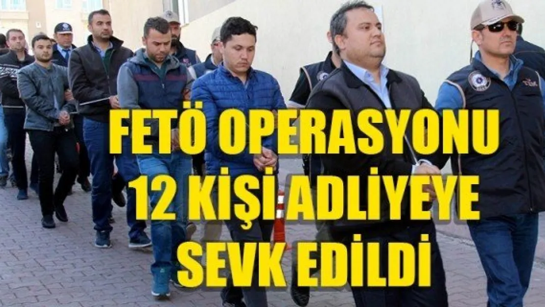 FETÖ operasyonu: 12 kişi adliyeye sevk edildi