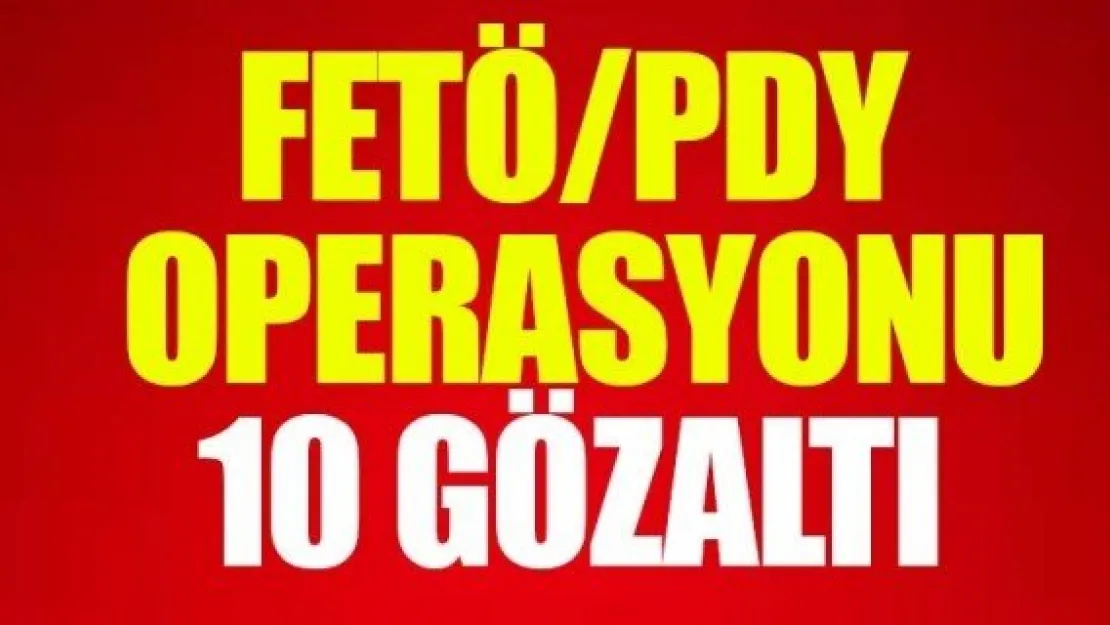 FETÖ/PDY OPERASYONU: 10 GÖZALTI