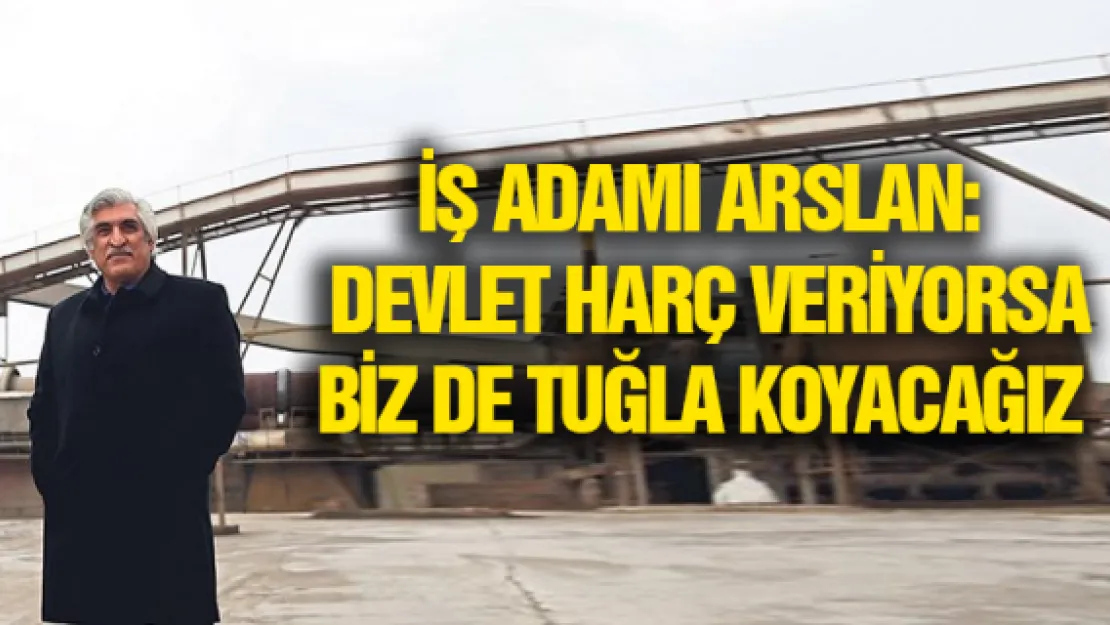 İş adamı Arslan:  DEVLET HARÇ VERİYORSA BİZ DE TUĞLA KOYACAĞIZ 