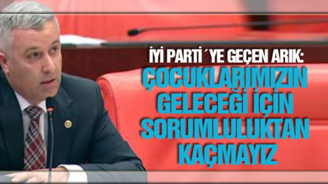 İYİ Parti´ye geçen Arık: Çocuklarımızın geleceği için sorumluluktan kaçmayız