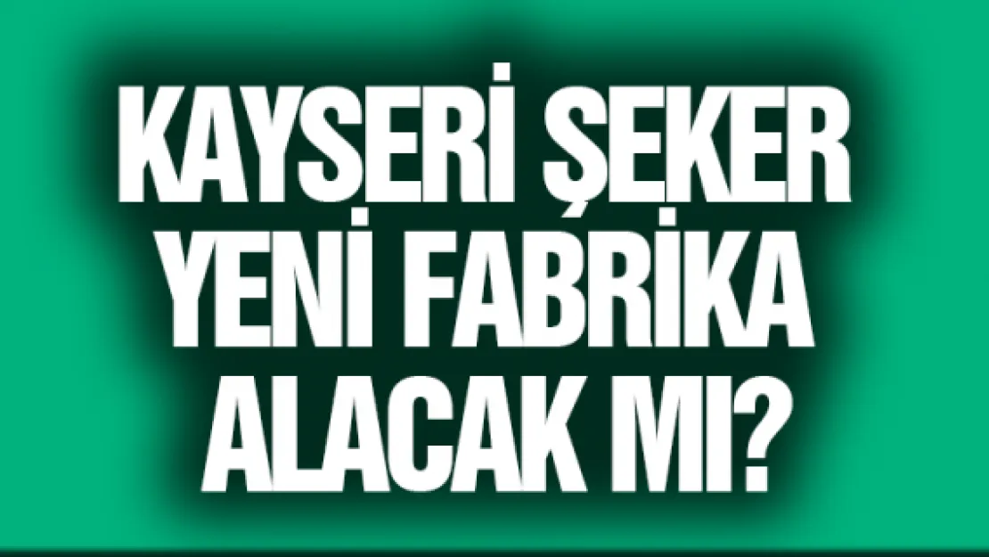 Kayseri Şeker yeni fabrika alacak mı?