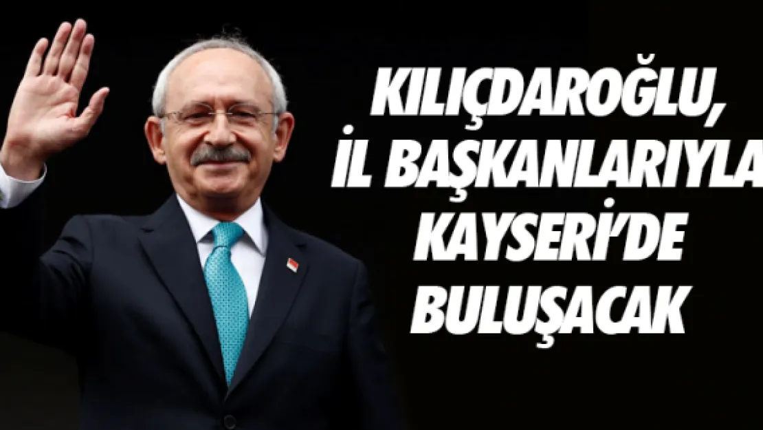 Kılıçdaroğlu, il başkanlarıyla Kayseri'de buluşacak