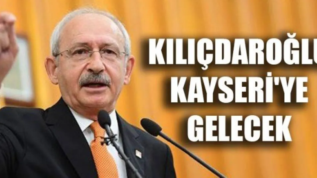 KILIÇDAROĞLU KAYSERİ'YE GELECEK