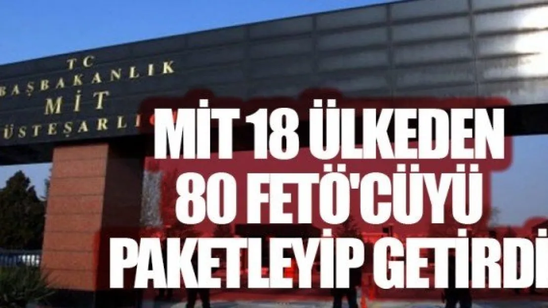 MİT 18 ÜLKEDEN 80 FETÖ'CÜYÜ PAKETLEYİP GETİRDİ