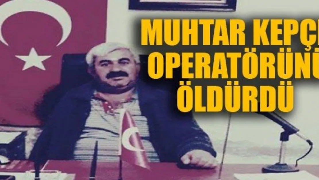 MUHTAR KEPÇE OPERATÖRÜNÜ ÖLDÜRDÜ