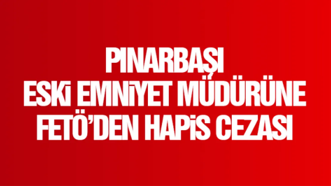 PINARBAŞI ESKi EMNiYET MÜDÜRÜNE FETÖ'DEN HAPiS CEZASI