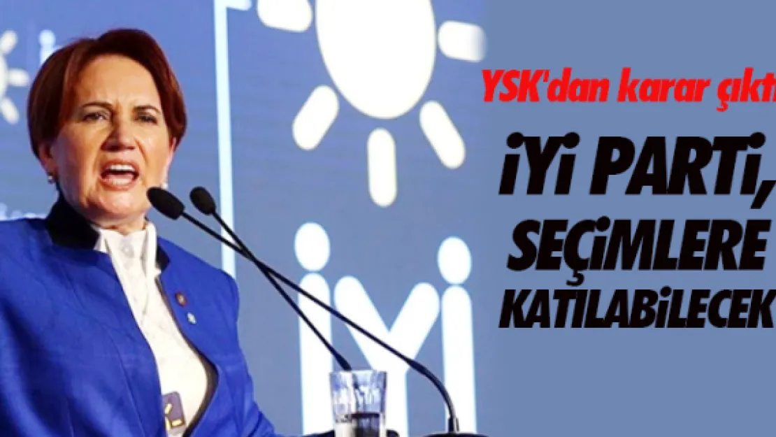 YSK'dan karar çıktı: İyi Parti seçimlere katılabilecek