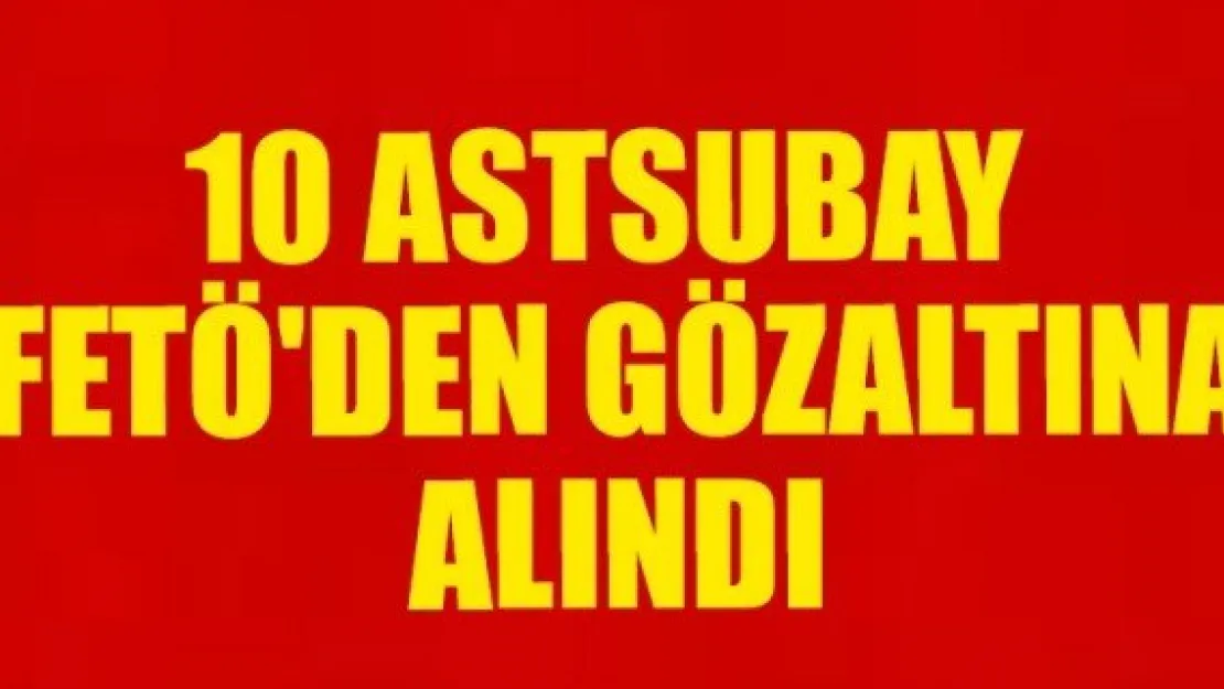 10 ASTSUBAY FETÖ'DEN GÖZALTINA ALINDI