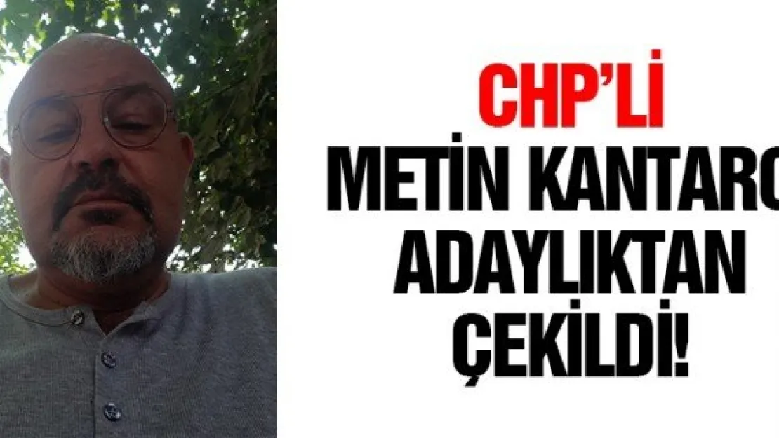 CHP'Lİ METİN KANTARCI ADAYLIKTAN ÇEKİLDİ!