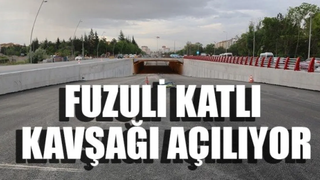 FUZULİ KATLI KAVŞAĞI AÇILIYOR