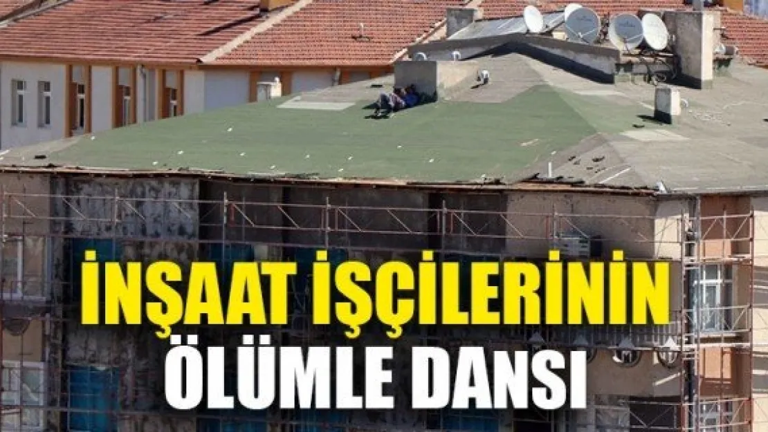 İNŞAAT İŞÇİLERİNİN ÖLÜMLE DANSI