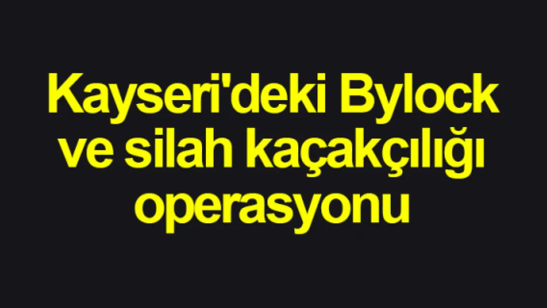 Kayseri'de bylock  ve silah kaçakçılığı operasyonu