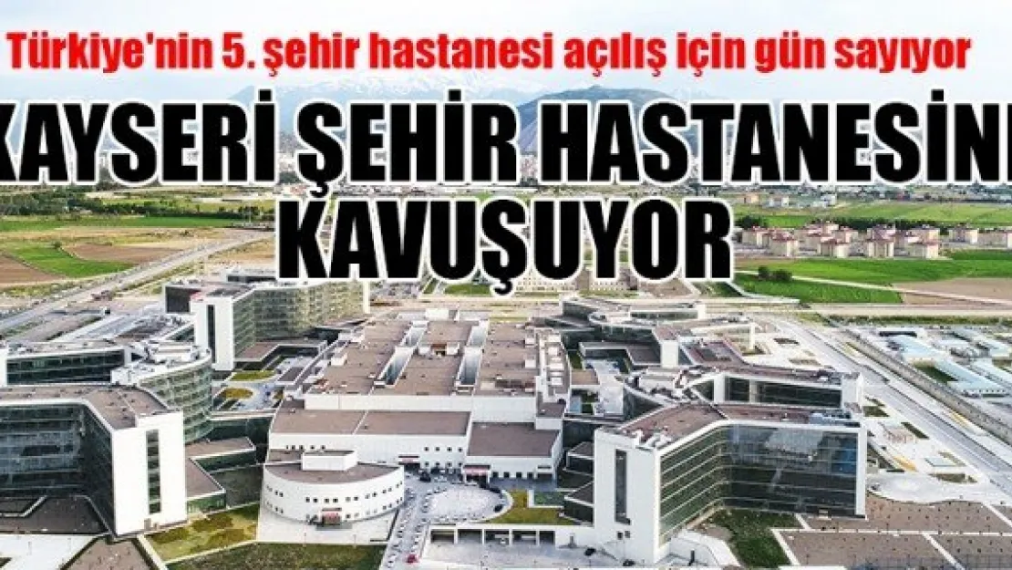 KAYSERİ ŞEHİR HASTANESİNE KAVUŞUYOR